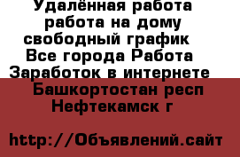 Удалённая работа, работа на дому, свободный график. - Все города Работа » Заработок в интернете   . Башкортостан респ.,Нефтекамск г.